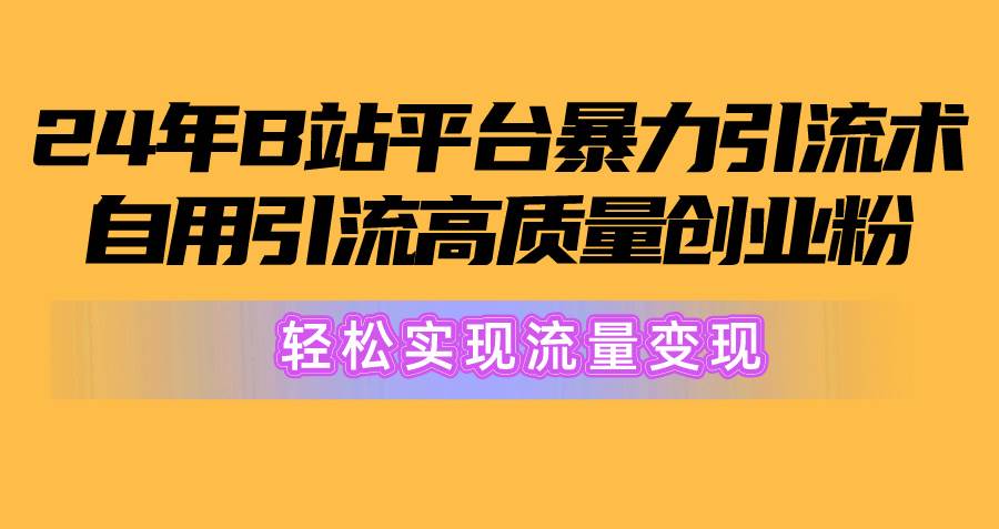 2024年B站平台暴力引流术，自用引流高质量创业粉，轻松实现流量变现！-晴沐网创  