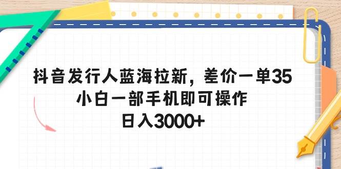 抖音发行人蓝海拉新，差价一单35，小白一部手机即可操作，日入3000+-晴沐网创  