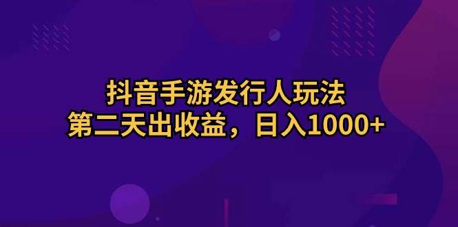 抖音手游发行人玩法，第二天出收益，日入1000+-晴沐网创  