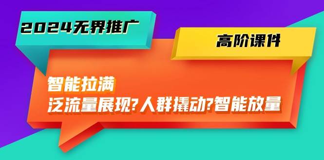 2024无界推广 高阶课件，智能拉满，泛流量展现→人群撬动→智能放量-45节-晴沐网创  