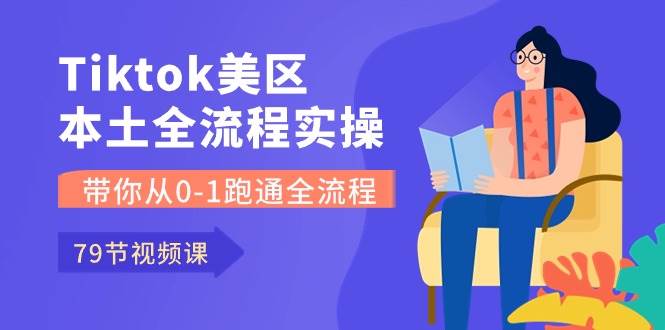 Tiktok-美区本土全流程实操课，带你从0-1跑通全流程（79节课）-晴沐网创  