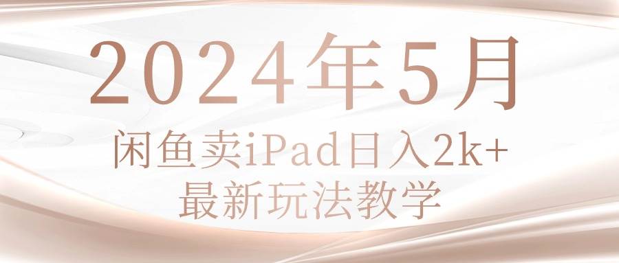 2024年5月闲鱼卖ipad日入2k，最新玩法教学-晴沐网创  