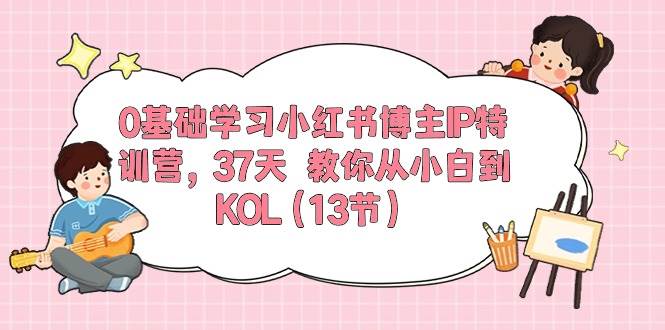 0基础学习小红书博主IP特训营，37天 教你从小白到KOL（13节）-晴沐网创  