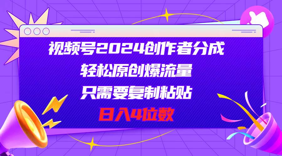 视频号2024创作者分成，轻松原创爆流量，只需要复制粘贴，日入4位数-晴沐网创  