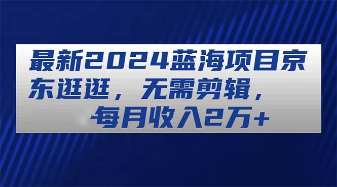 最新2024蓝海项目京东逛逛，无需剪辑，每月收入2万+-晴沐网创  