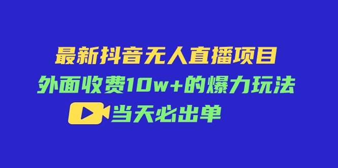 最新抖音无人直播项目，外面收费10w+的爆力玩法，当天必出单-晴沐网创  