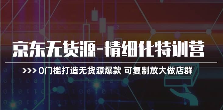 京东无货源-精细化特训营，0门槛打造无货源爆款 可复制放大做店群-晴沐网创  