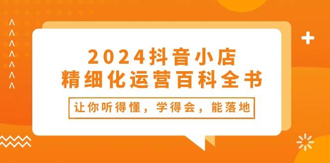 2024抖音小店-精细化运营百科全书：让你听得懂，学得会，能落地（34节课）-晴沐网创  