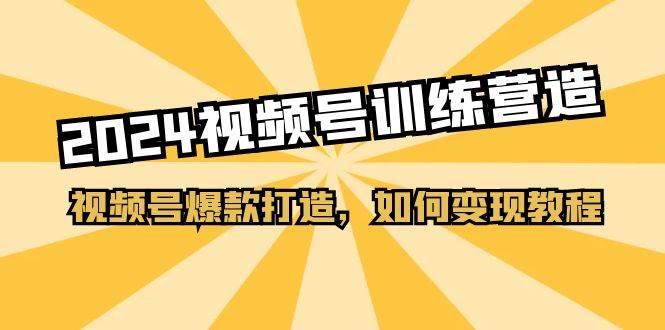 2024视频号训练营，视频号爆款打造，如何变现教程（20节课）-晴沐网创  