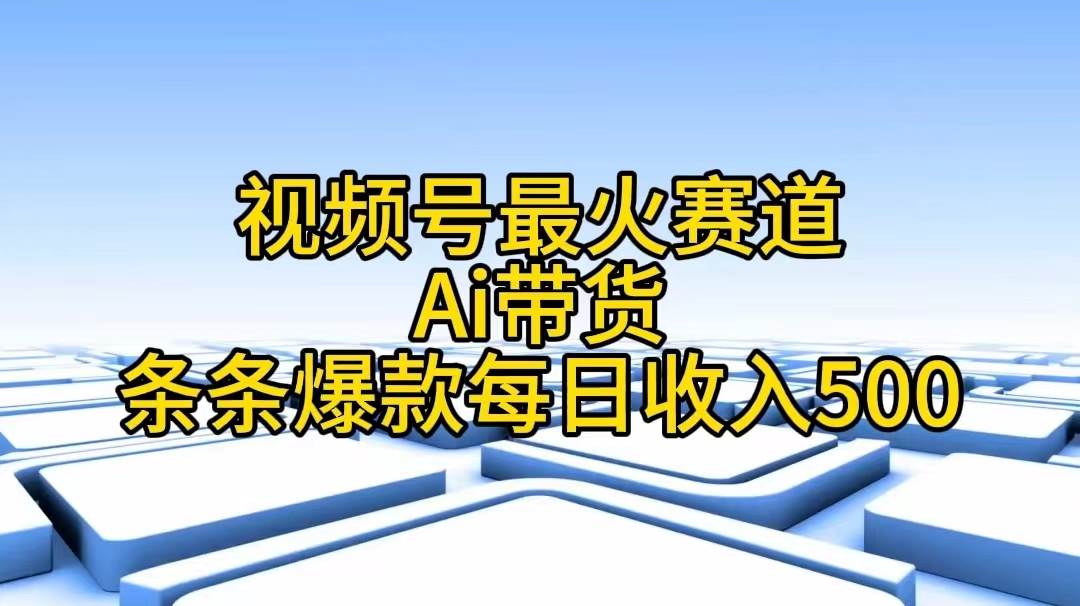 视频号最火赛道——Ai带货条条爆款每日收入500-晴沐网创  