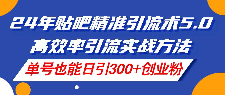 24年贴吧精准引流术5.0，高效率引流实战方法，单号也能日引300+创业粉-晴沐网创  