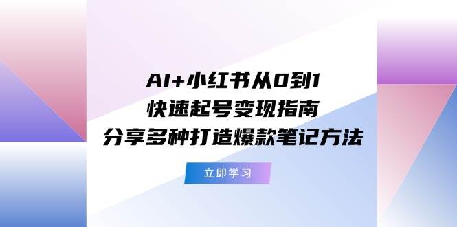 AI+小红书从0到1快速起号变现指南：分享多种打造爆款笔记方法-晴沐网创  