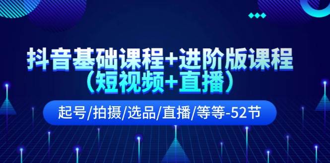 抖音基础课程+进阶版课程（短视频+直播）起号/拍摄/选品/直播/等等-52节-晴沐网创  