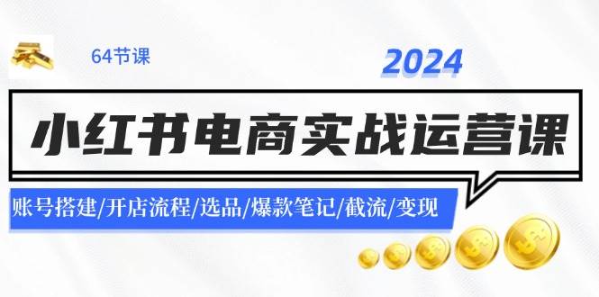 2024小红书电商实战运营课：账号搭建/开店流程/选品/爆款笔记/截流/变现-晴沐网创  