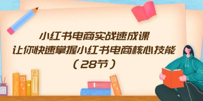 小红书电商实战速成课，让你快速掌握小红书电商核心技能（28节）-晴沐网创  