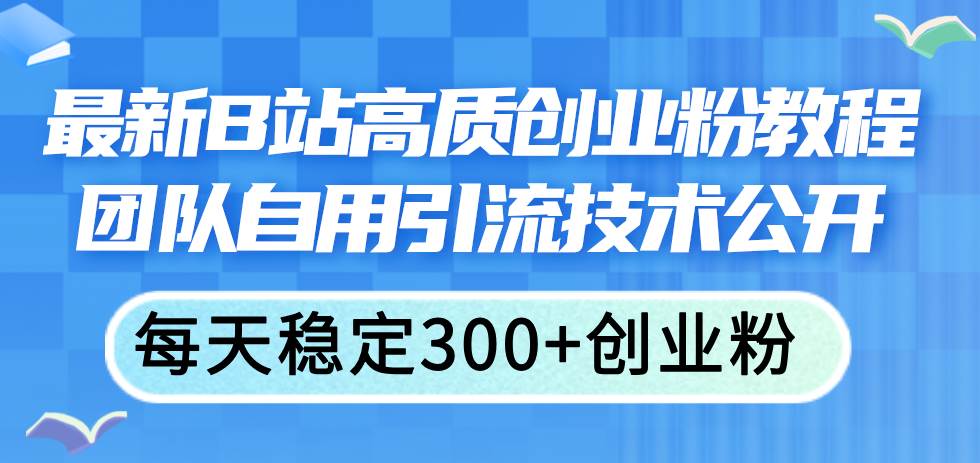 最新B站高质创业粉教程，团队自用引流技术公开-晴沐网创  