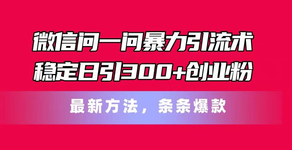 微信问一问暴力引流术，稳定日引300+创业粉，最新方法，条条爆款-晴沐网创  