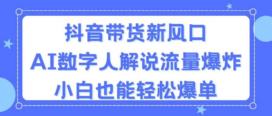 抖音带货新风口，AI数字人解说，流量爆炸，小白也能轻松爆单-晴沐网创  