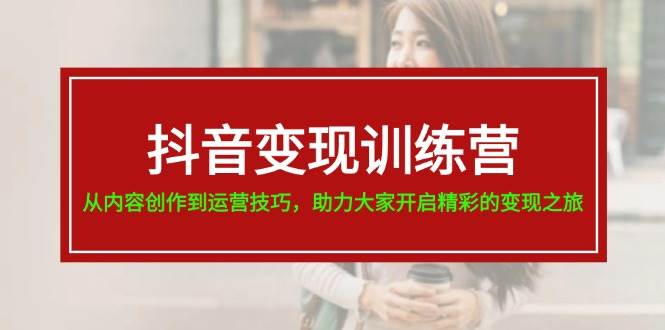 抖音变现训练营，从内容创作到运营技巧，助力大家开启精彩的变现之旅-晴沐网创  