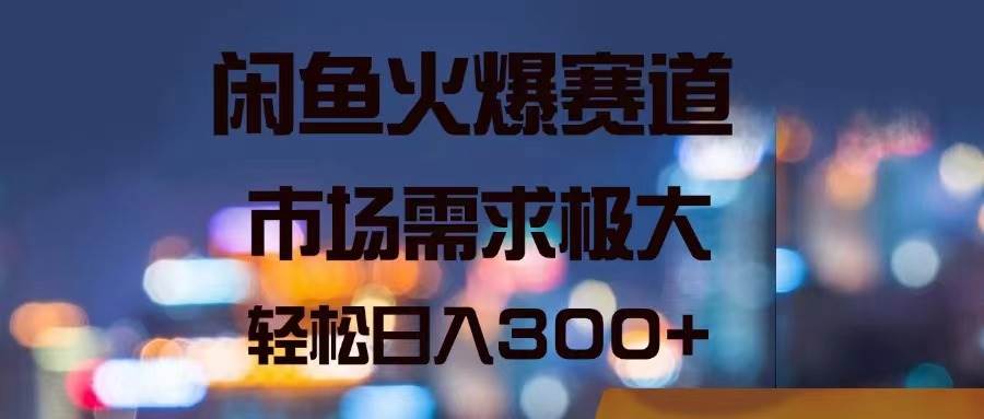 闲鱼火爆赛道，市场需求极大，轻松日入300+-晴沐网创  