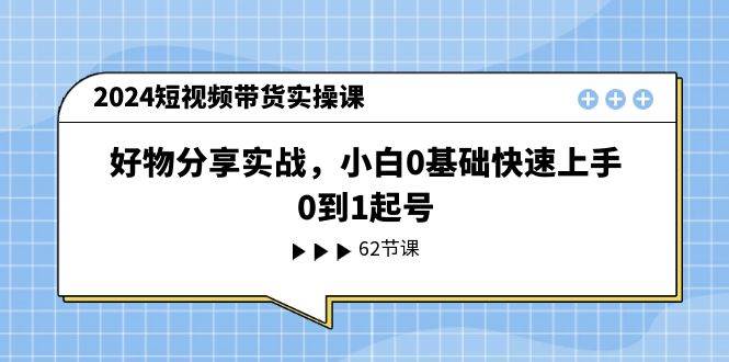 2024短视频带货实操课，好物分享实战，小白0基础快速上手，0到1起号-晴沐网创  