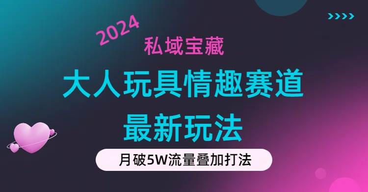 私域宝藏：大人玩具情趣赛道合规新玩法，零投入，私域超高流量成单率高-晴沐网创  