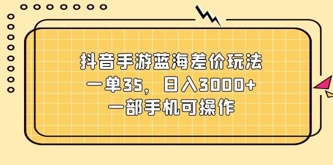 抖音手游蓝海差价玩法，一单35，日入3000+，一部手机可操作-晴沐网创  