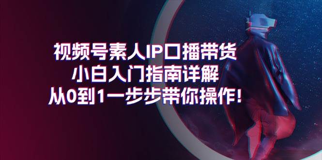 视频号素人IP口播带货小白入门指南详解，从0到1一步步带你操作!-晴沐网创  