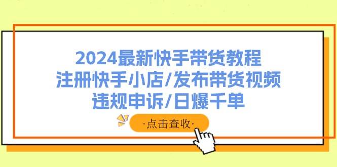 2024最新快手带货教程：注册快手小店/发布带货视频/违规申诉/日爆千单-晴沐网创  