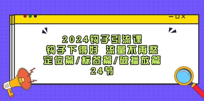 2024钩子·引流课：钩子下得好 流量不再愁，定位篇/标签篇/破播放篇/24节-晴沐网创  