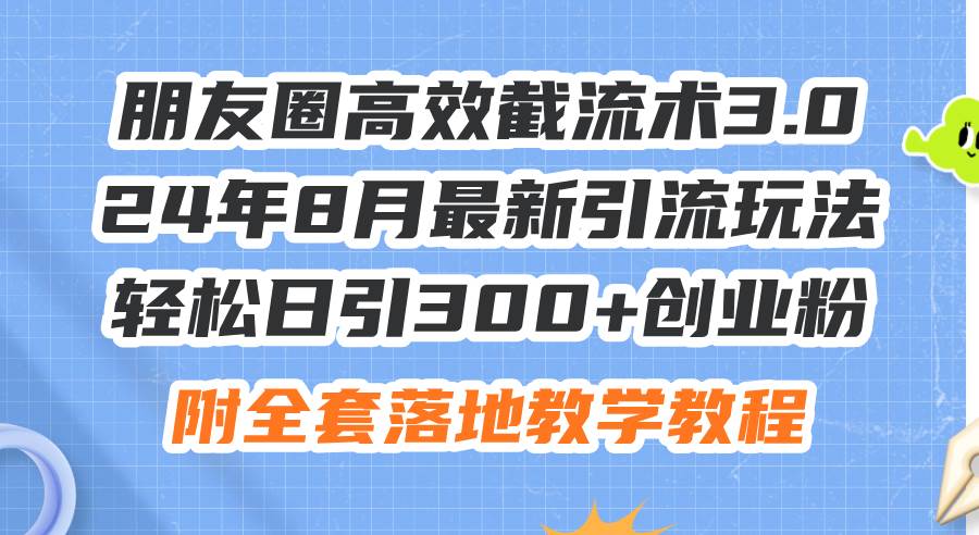 朋友圈高效截流术3.0，24年8月最新引流玩法，轻松日引300+创业粉，附全…-晴沐网创  