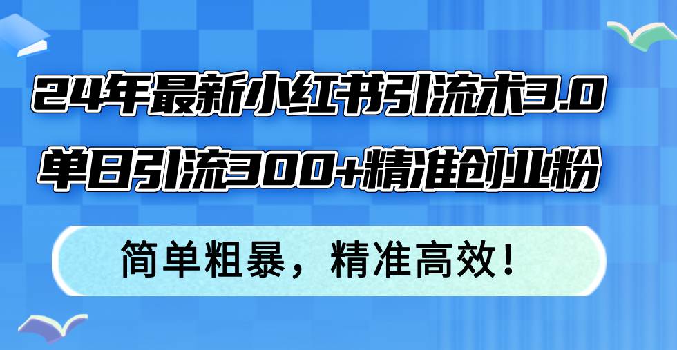 24年最新小红书引流术3.0，单日引流300+精准创业粉，简单粗暴，精准高效！-晴沐网创  