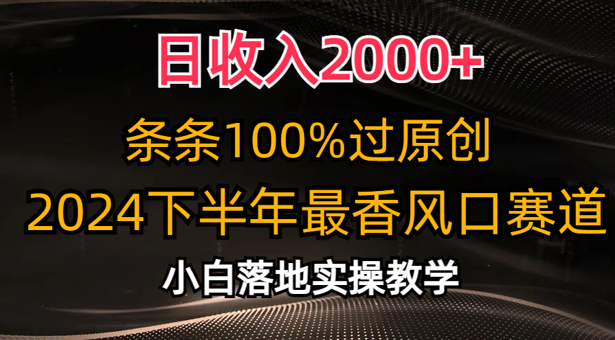 2024下半年最香风口赛道，小白轻松上手，日收入2000+，条条100%过原创-晴沐网创  