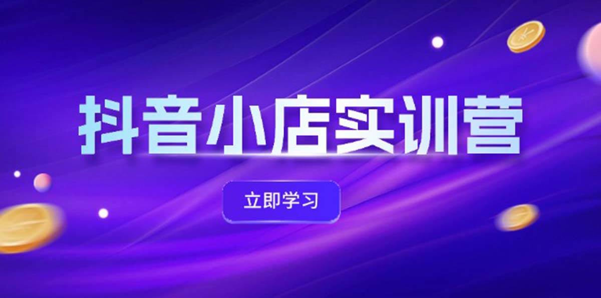 抖音小店最新实训营，提升体验分、商品卡 引流，投流增效，联盟引流秘籍-晴沐网创  