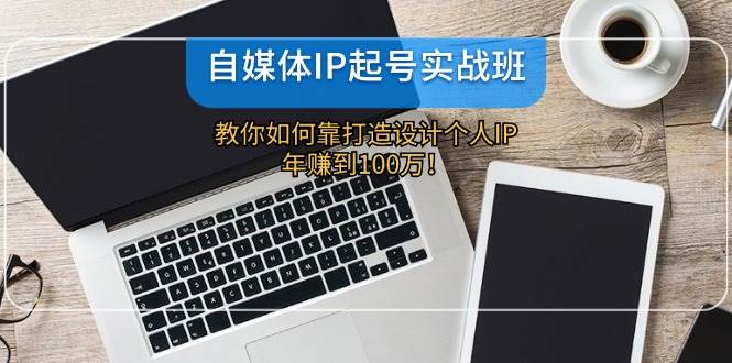 自媒体IP-起号实战班：教你如何靠打造设计个人IP，年赚到100万！-晴沐网创  