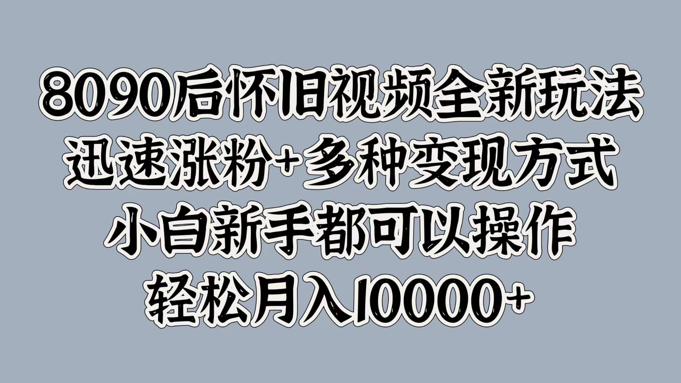 8090后怀旧视频全新玩法，迅速涨粉+多种变现方式，小白新手都可以操作，轻松月入10000+-晴沐网创  