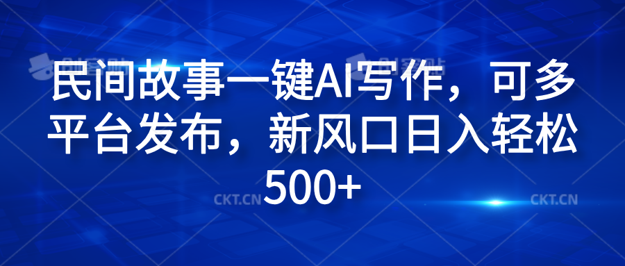 民间故事一键AI写作，可多平台发布，新风口日入轻松600+-晴沐网创  