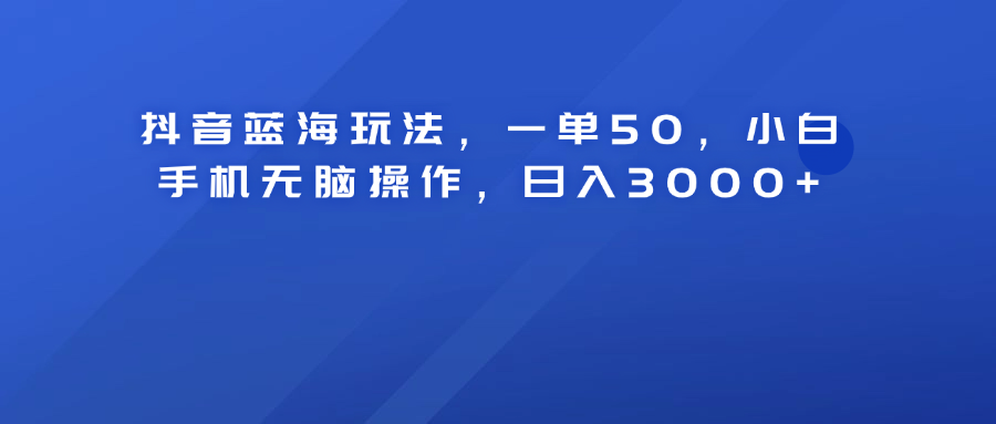 抖音蓝海玩法，一单50！小白手机无脑操作，日入3000+-晴沐网创  