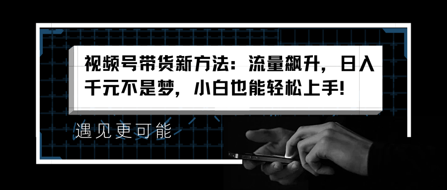 视频号带货新方法：流量飙升，日入千元不是梦，小白也能轻松上手！-晴沐网创  