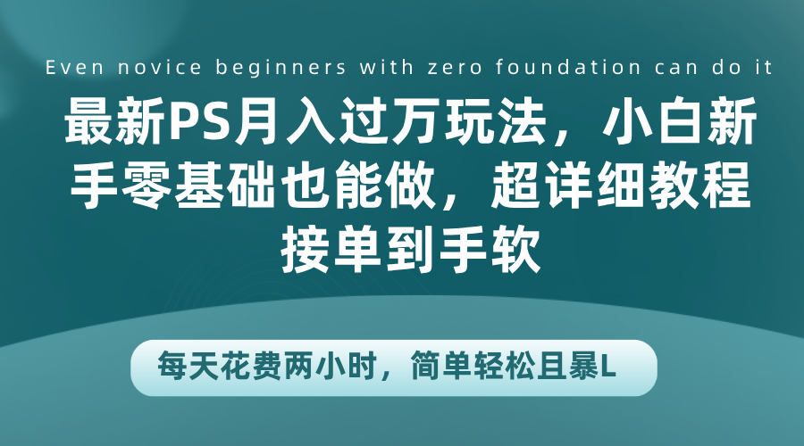 最新PS月入过万玩法，小白新手零基础也能做，超详细教程接单到手软，每天花费两小时，简单轻松且暴L-晴沐网创  