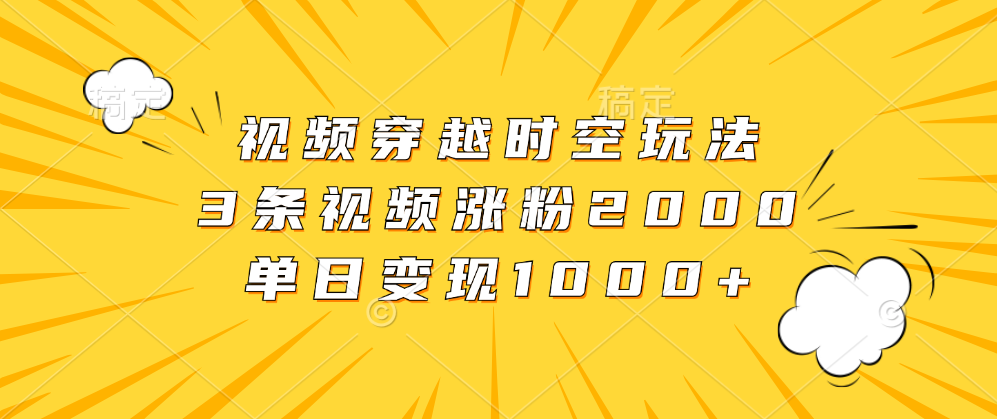 视频穿越时空玩法，3条视频涨粉2000，单日变现1000+-晴沐网创  