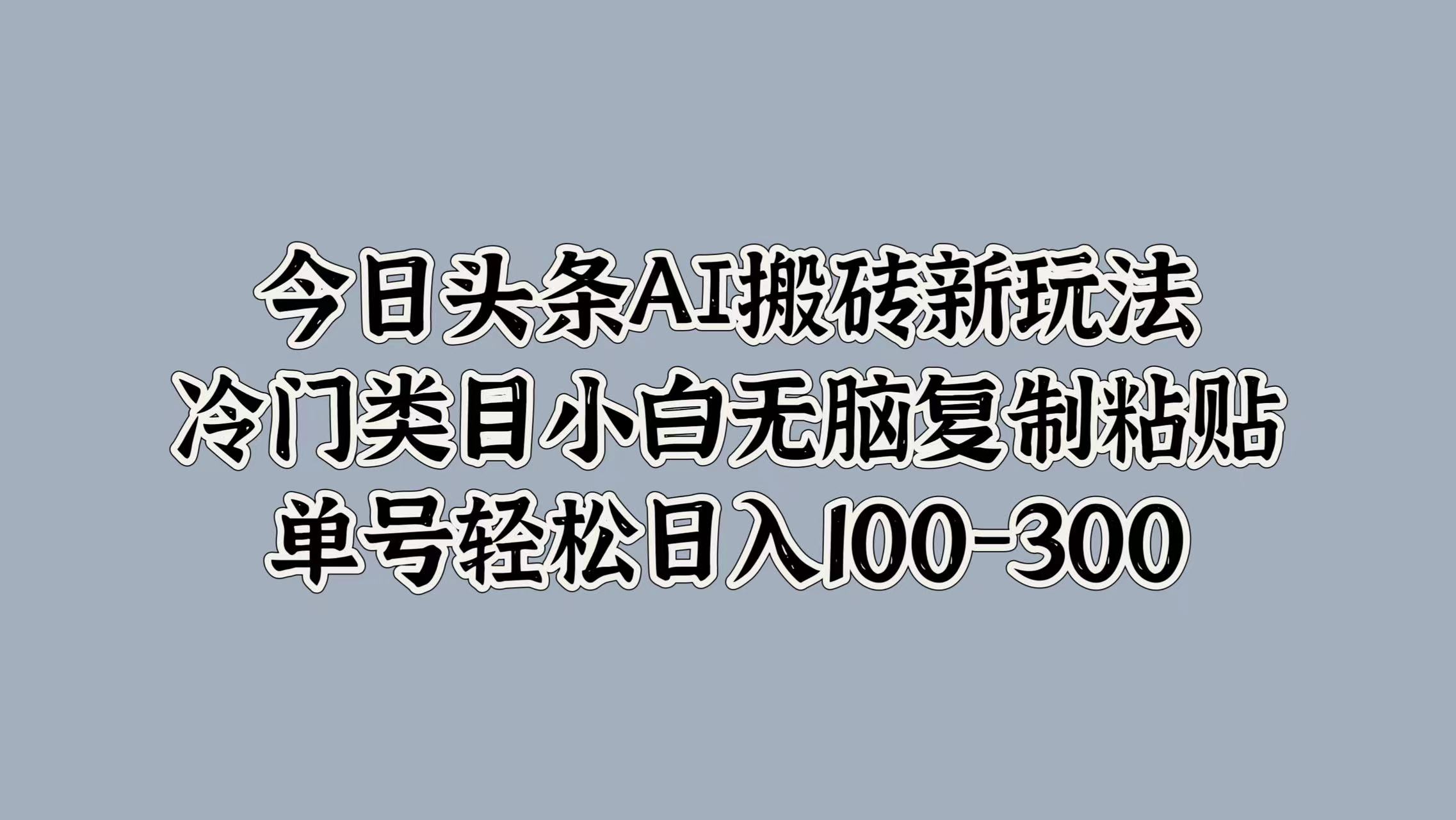 今日头条AI搬砖新玩法，冷门类目小白无脑复制粘贴，单号轻松日入100-300-晴沐网创  