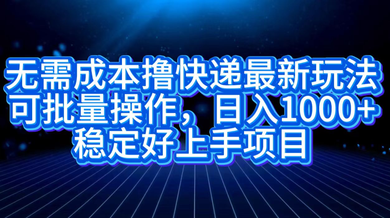 无需成本撸快递最新玩法,可批量操作，日入1000+，稳定好上手项目-晴沐网创  