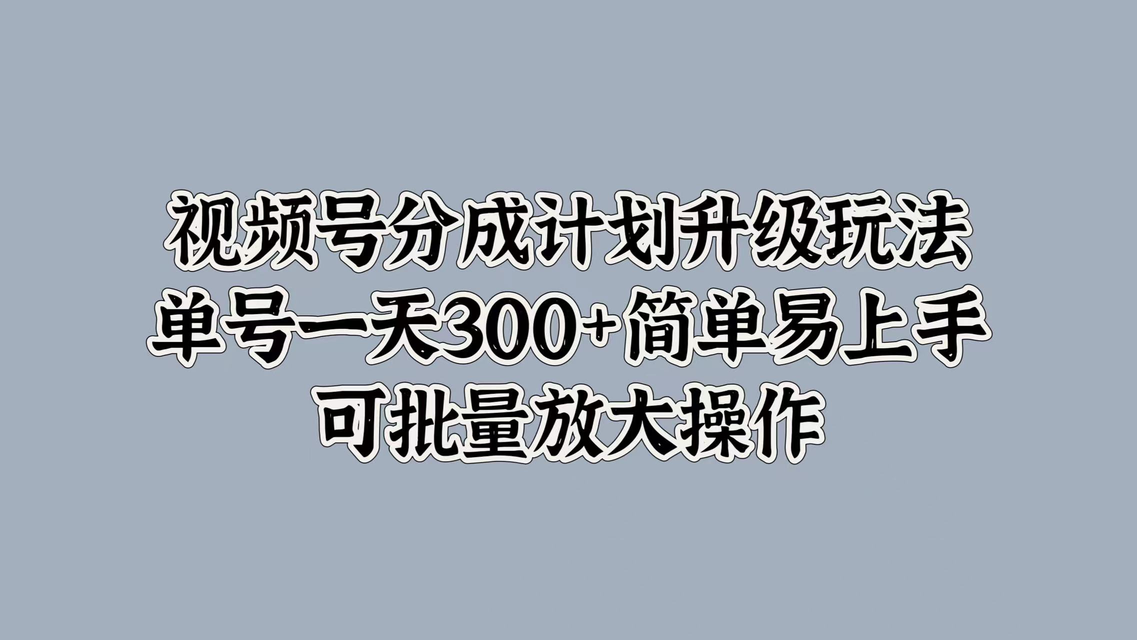 视频号分成计划升级玩法，单号一天300+简单易上手，可批量放大操作-晴沐网创  