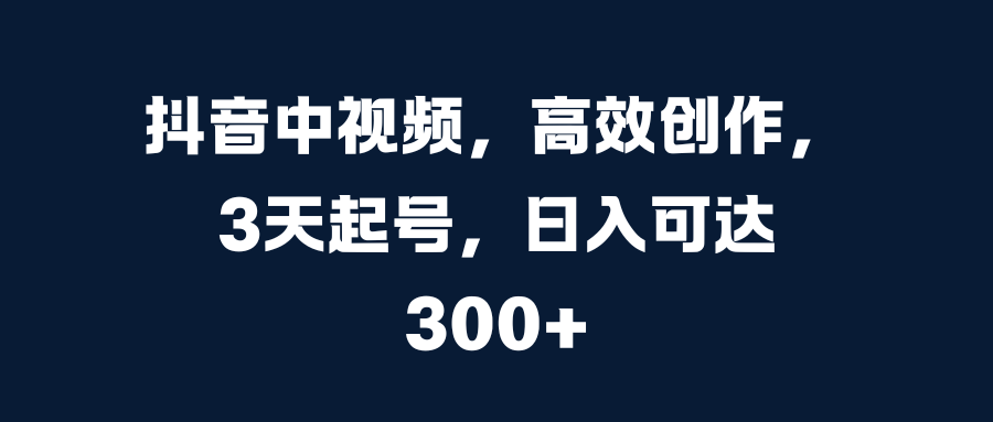 抖音中视频，高效创作，3天起号，日入可达300+-晴沐网创  