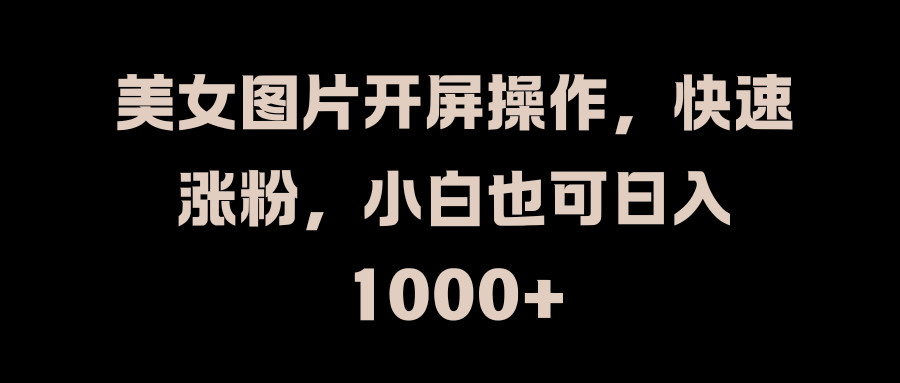 美女图片开屏操作，快速涨粉，小白也可日入1000+-晴沐网创  