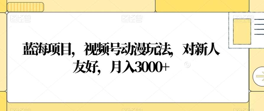 视频号动漫玩法，对新人友好，月入3000+，蓝海项目-晴沐网创  