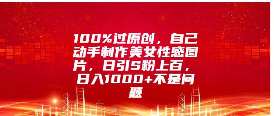 100%过原创，自己动手制作美女性感图片，日引S粉上百，日入1000+不是问题-晴沐网创  