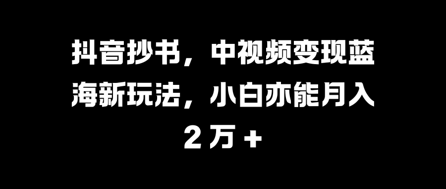 抖音抄书，中视频变现蓝海新玩法，小白亦能月入 2 万 +-晴沐网创  