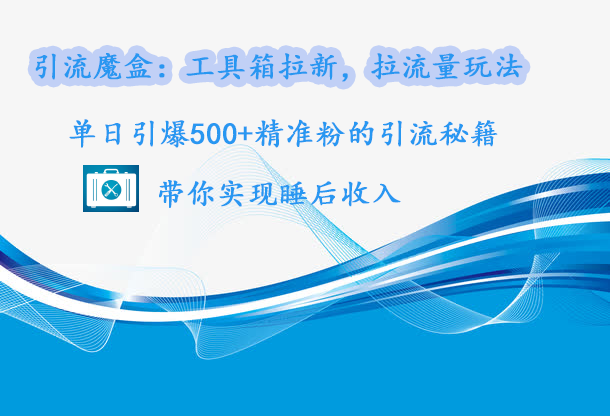 引流魔盒：工具箱拉新，拉流量玩法，单日引爆500+精准粉的引流秘籍，带你实现睡后收入-晴沐网创  